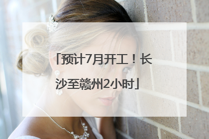预计7月开工！长沙至赣州2小时