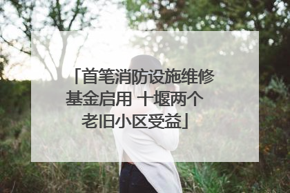 首笔消防设施维修基金启用 十堰两个老旧小区受益