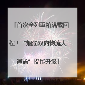 首次全列重箱满载回程！“烟淄双向物流大通道”提能升级