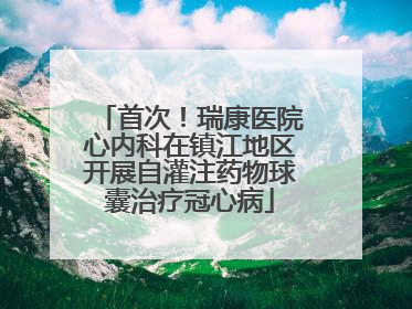 首次！瑞康医院心内科在镇江地区开展自灌注药物球囊治疗冠心病