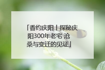 香约庆阳丨探秘庆阳300年老宅 沧桑与变迁的见证