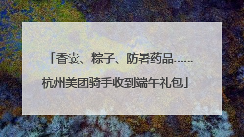 香囊、粽子、防暑药品……杭州美团骑手收到端午礼包
