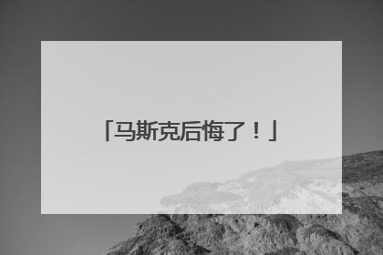 马斯克后悔了！