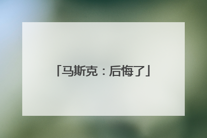 马斯克：后悔了