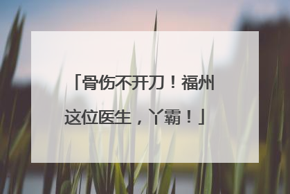 骨伤不开刀！福州这位医生，丫霸！