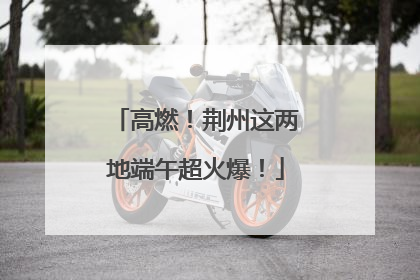 高燃！荆州这两地端午超火爆！