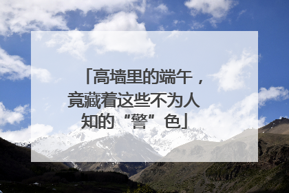 高墙里的端午，竟藏着这些不为人知的“警”色