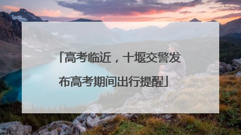 高考临近，十堰交警发布高考期间出行提醒