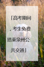 高考期间，考生免费搭乘泉州公共交通