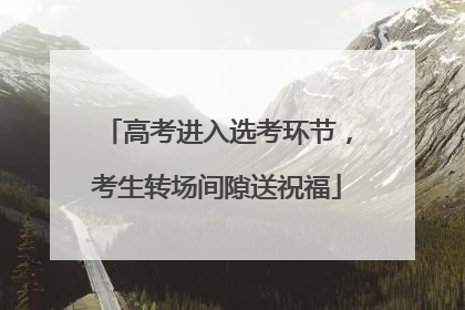 高考进入选考环节，考生转场间隙送祝福