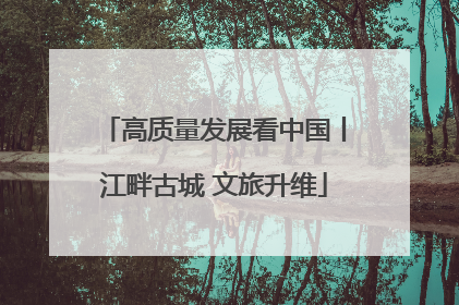 高质量发展看中国丨江畔古城 文旅升维