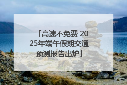 高速不免费 2025年端午假期交通预测报告出炉