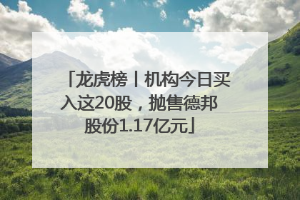 龙虎榜丨机构今日买入这20股，抛售德邦股份1.17亿元