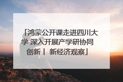 鸿蒙公开课走进四川大学 深入开展产学研协同创新丨 新经济观察