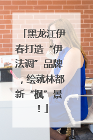 黑龙江伊春打造“伊法调”品牌，绘就林都新“枫”景！