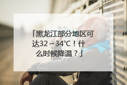 黑龙江部分地区可达32～34℃！什么时候降温？