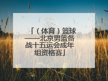 （体育）篮球——北京男篮备战十五运会成年组资格赛