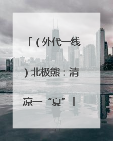（外代一线）北极熊：清凉一“夏”