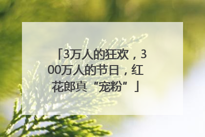 3万人的狂欢，300万人的节日，红花郎真“宠粉”