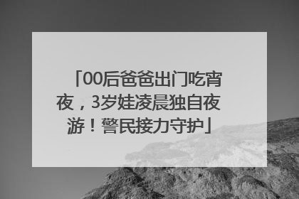 00后爸爸出门吃宵夜，3岁娃凌晨独自夜游！警民接力守护