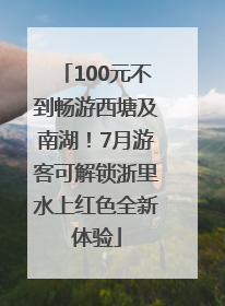 100元不到畅游西塘及南湖！7月游客可解锁浙里水上红色全新体验