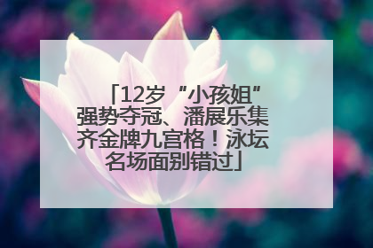 12岁“小孩姐”强势夺冠、潘展乐集齐金牌九宫格！泳坛名场面别错过
