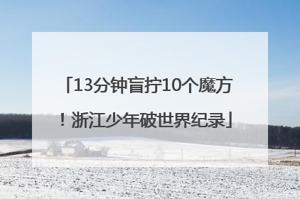 13分钟盲拧10个魔方！浙江少年破世界纪录