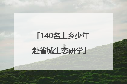 140名土乡少年赴省城生态研学