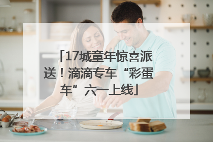 17城童年惊喜派送！滴滴专车“彩蛋车”六一上线