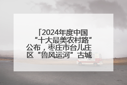 2024年度中国“十大最美农村路”公布，枣庄市台儿庄区“鲁风运河”古城文化廊道上榜！