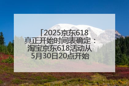2025京东618真正开始时间表确定：淘宝京东618活动从5月30日20点开始到6月20日结束！