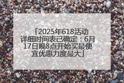 2025年618活动详细时间表已确定：6月17日晚8点开始买最便宜优惠力度最大