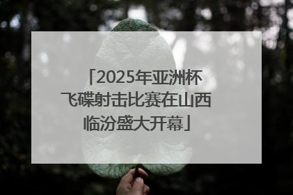 2025年亚洲杯飞碟射击比赛在山西临汾盛大开幕