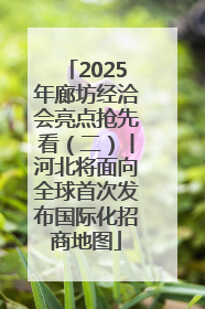2025年廊坊经洽会亮点抢先看（二）丨河北将面向全球首次发布国际化招商地图