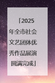 2025年全市社会文艺团体优秀作品展演圆满完成