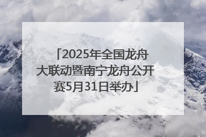 2025年全国龙舟大联动暨南宁龙舟公开赛5月31日举办