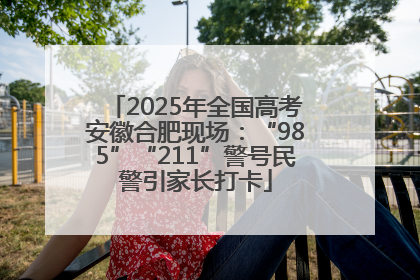 2025年全国高考安徽合肥现场：“985”“211”警号民警引家长打卡
