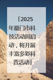 2025年厦门市科技活动周启动，将开展丰富多彩科普活动