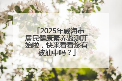 2025年威海市居民健康素养监测开始啦，快来看看您有被抽中吗？