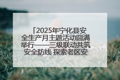 2025年宁化县安全生产月主题活动圆满举行——三级联动共筑安全防线 探索老区安全发展新路径