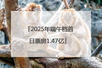 2025年端午档首日票房1.47亿