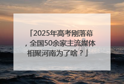 2025年高考刚落幕，全国50余家主流媒体相聚河南为了啥？