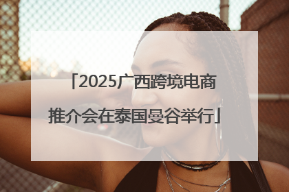 2025广西跨境电商推介会在泰国曼谷举行