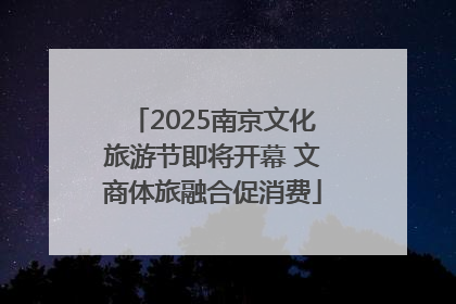 2025南京文化旅游节即将开幕 文商体旅融合促消费