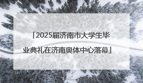 2025届济南市大学生毕业典礼在济南奥体中心落幕