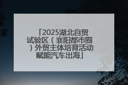 2025湖北自贸试验区（襄阳都市圈）外贸主体培育活动赋能汽车出海