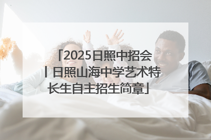 2025日照中招会丨日照山海中学艺术特长生自主招生简章