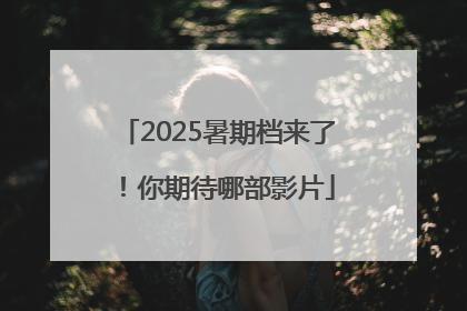 2025暑期档来了！你期待哪部影片