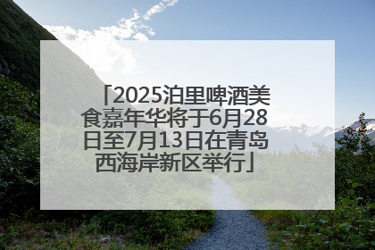2025泊里啤酒美食嘉年华将于6月28日至7月13日在青岛西海岸新区举行
