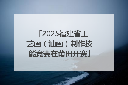 2025福建省工艺画（油画）制作技能竞赛在莆田开赛